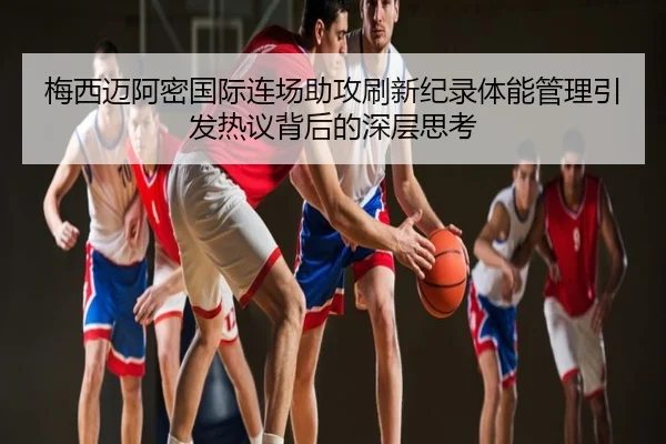 梅西迈阿密国际连场助攻刷新纪录体能管理引发热议背后的深层思考
