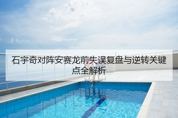 石宇奇对阵安赛龙前失误复盘与逆转关键点全解析