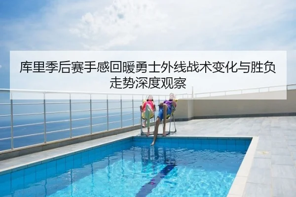 库里季后赛手感回暖勇士外线战术变化与胜负走势深度观察