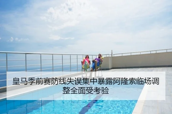 皇马季前赛防线失误集中暴露阿隆索临场调整全面受考验