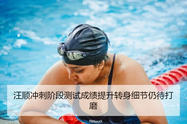 汪顺冲刺阶段测试成绩提升转身细节仍待打磨