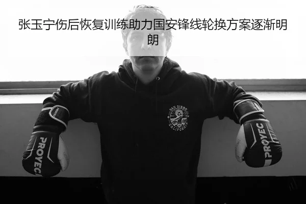 张玉宁伤后恢复训练助力国安锋线轮换方案逐渐明朗