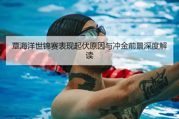 覃海洋世锦赛表现起伏原因与冲金前景深度解读