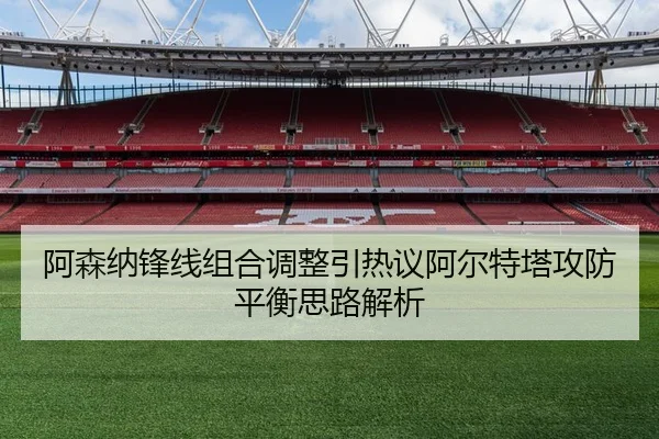 阿森纳锋线组合调整引热议阿尔特塔攻防平衡思路解析