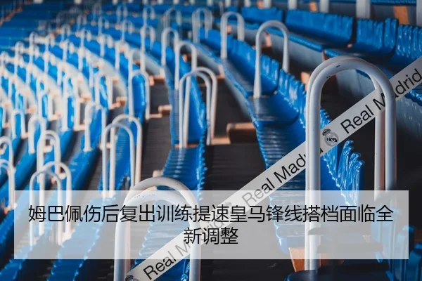 姆巴佩伤后复出训练提速皇马锋线搭档面临全新调整