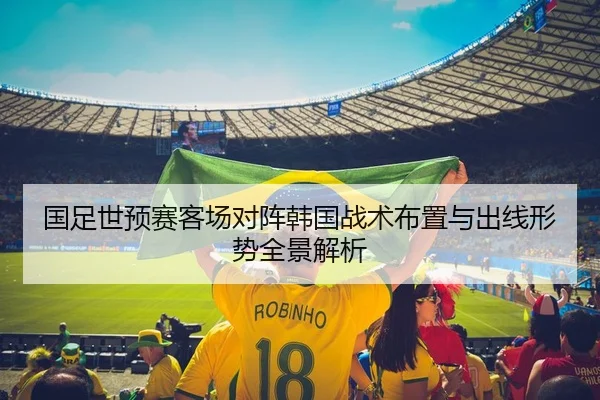 国足世预赛客场对阵韩国战术布置与出线形势全景解析
