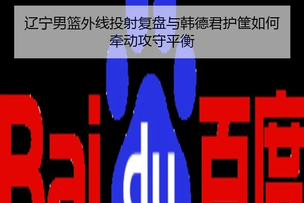 辽宁男篮外线投射复盘与韩德君护筐如何牵动攻守平衡