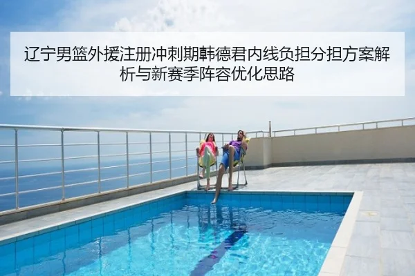 辽宁男篮外援注册冲刺期韩德君内线负担分担方案解析与新赛季阵容优化思路
