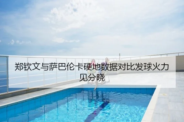 郑钦文与萨巴伦卡硬地数据对比发球火力见分晓
