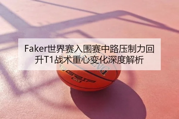 Faker世界赛入围赛中路压制力回升T1战术重心变化深度解析